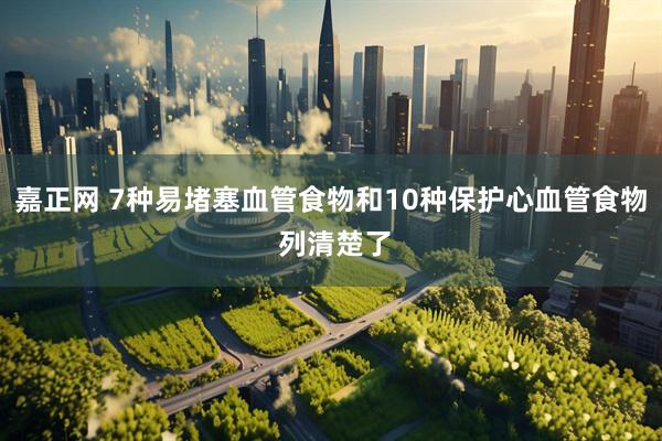 嘉正网 7种易堵塞血管食物和10种保护心血管食物 列清楚了