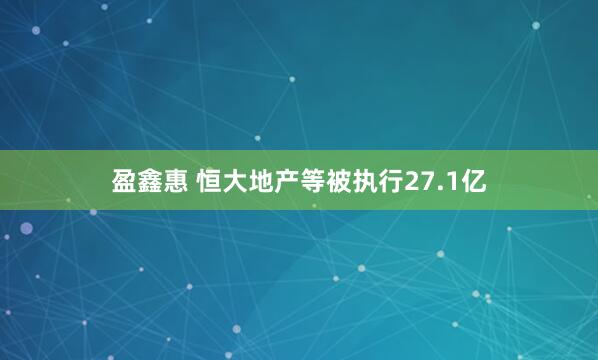 盈鑫惠 恒大地产等被执行27.1亿
