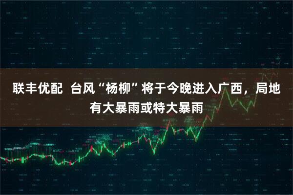 联丰优配  台风“杨柳”将于今晚进入广西，局地有大暴雨或特大暴雨