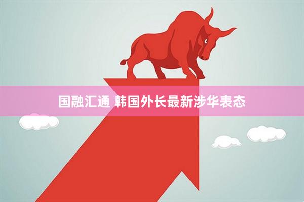 国融汇通 韩国外长最新涉华表态