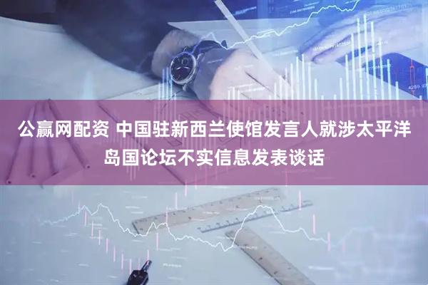 公赢网配资 中国驻新西兰使馆发言人就涉太平洋岛国论坛不实信息发表谈话