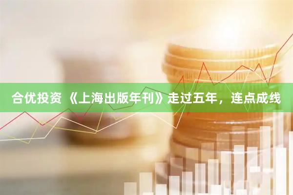 合优投资 《上海出版年刊》走过五年，连点成线
