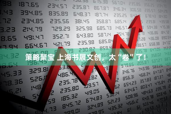 策略聚宝 上海书展文创，太“卷”了！