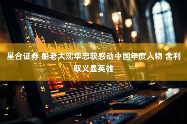 星合证券 船老大沈华忠获感动中国年度人物 舍利取义显英雄