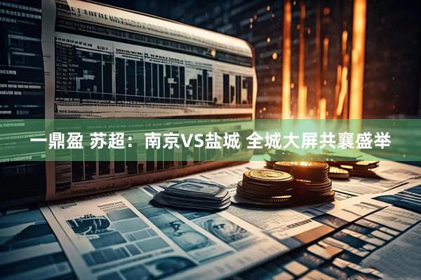 一鼎盈 苏超：南京VS盐城 全城大屏共襄盛举