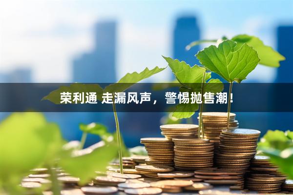荣利通 走漏风声，警惕抛售潮！