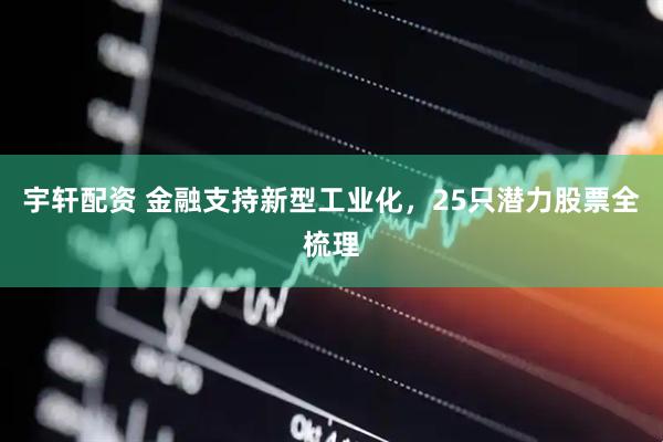 宇轩配资 金融支持新型工业化，25只潜力股票全梳理