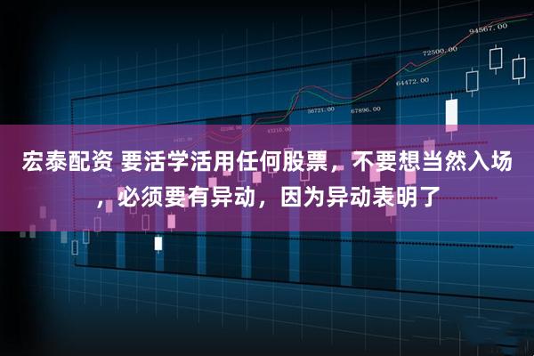 宏泰配资 要活学活用任何股票，不要想当然入场，必须要有异动，因为异动表明了