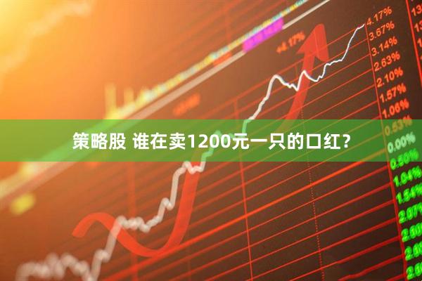 策略股 谁在卖1200元一只的口红？