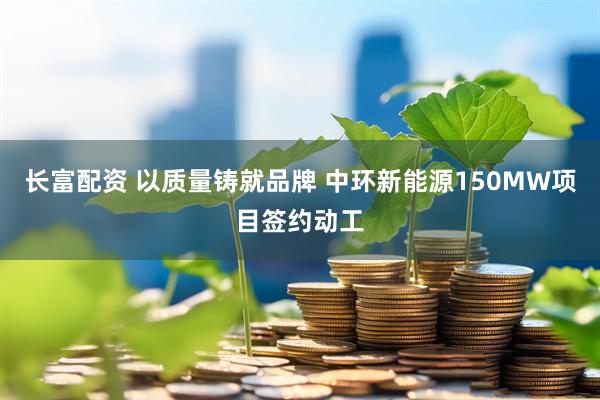 长富配资 以质量铸就品牌 中环新能源150MW项目签约动工