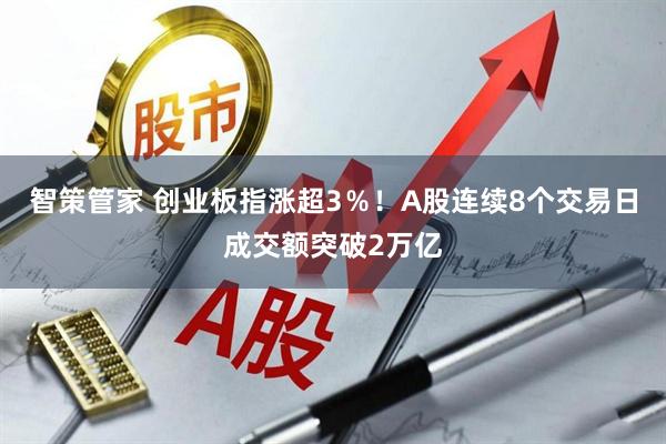 智策管家 创业板指涨超3％！A股连续8个交易日成交额突破2万亿