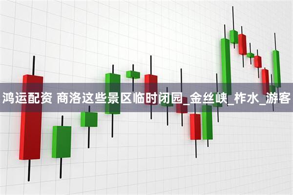 鸿运配资 商洛这些景区临时闭园_金丝峡_柞水_游客