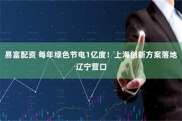 易富配资 每年绿色节电1亿度！上海创新方案落地辽宁营口