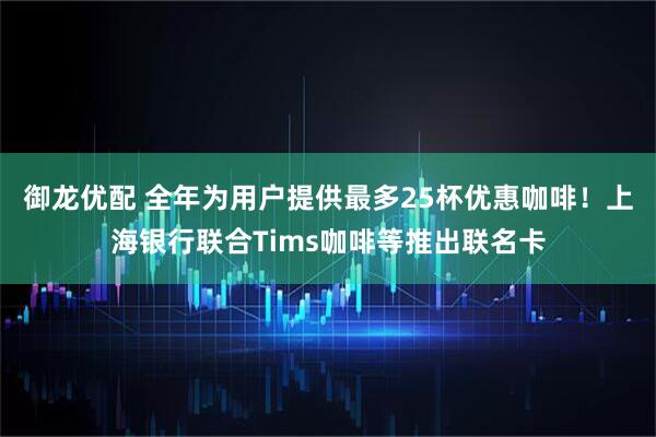 御龙优配 全年为用户提供最多25杯优惠咖啡！上海银行联合Tims咖啡等推出联名卡