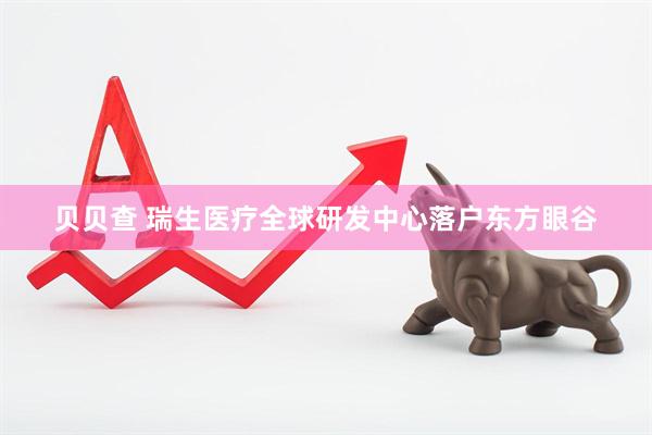 贝贝查 瑞生医疗全球研发中心落户东方眼谷