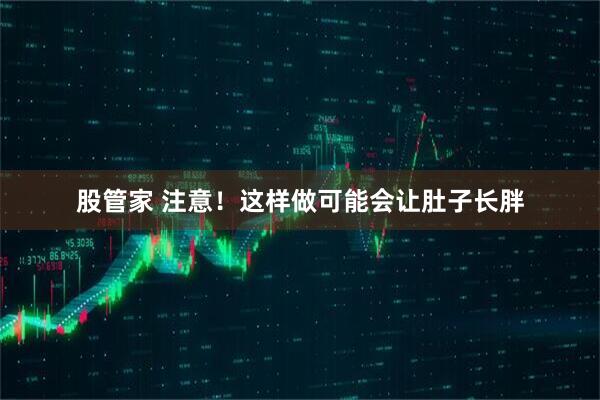 股管家 注意！这样做可能会让肚子长胖