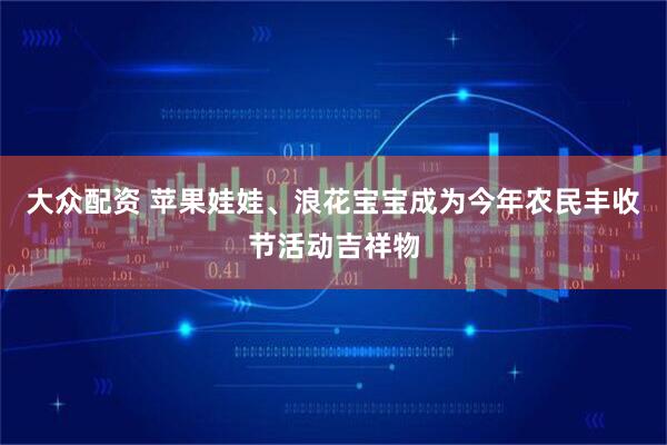 大众配资 苹果娃娃、浪花宝宝成为今年农民丰收节活动吉祥物