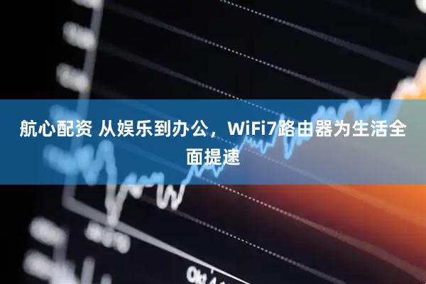 航心配资 从娱乐到办公，WiFi7路由器为生活全面提速