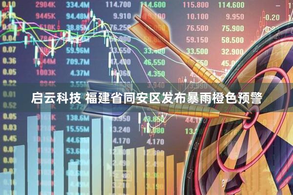 启云科技 福建省同安区发布暴雨橙色预警