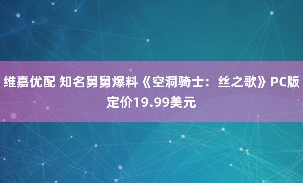 维嘉优配 知名舅舅爆料《空洞骑士：丝之歌》PC版定价19.99美元