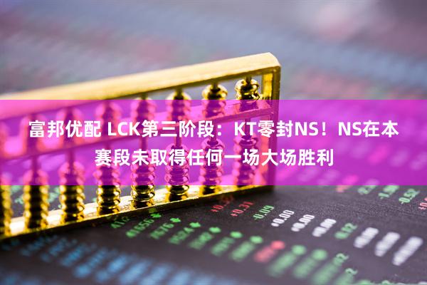 富邦优配 LCK第三阶段：KT零封NS！NS在本赛段未取得任何一场大场胜利