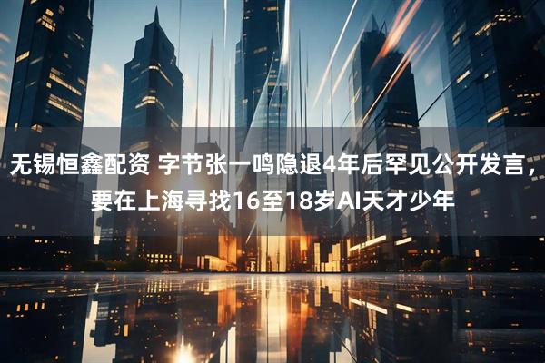 无锡恒鑫配资 字节张一鸣隐退4年后罕见公开发言，要在上海寻找16至18岁AI天才少年