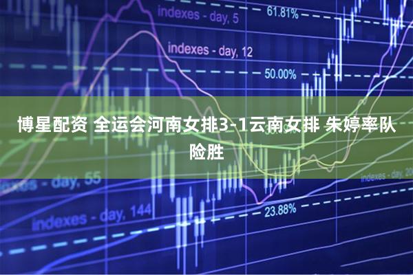 博星配资 全运会河南女排3-1云南女排 朱婷率队险胜