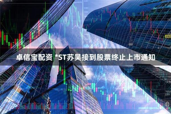 卓信宝配资 *ST苏吴接到股票终止上市通知