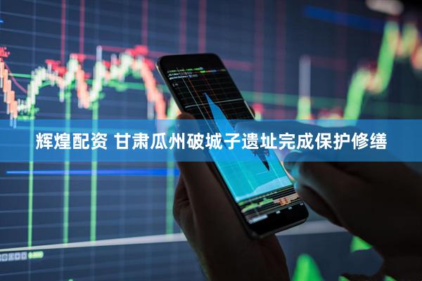 辉煌配资 甘肃瓜州破城子遗址完成保护修缮