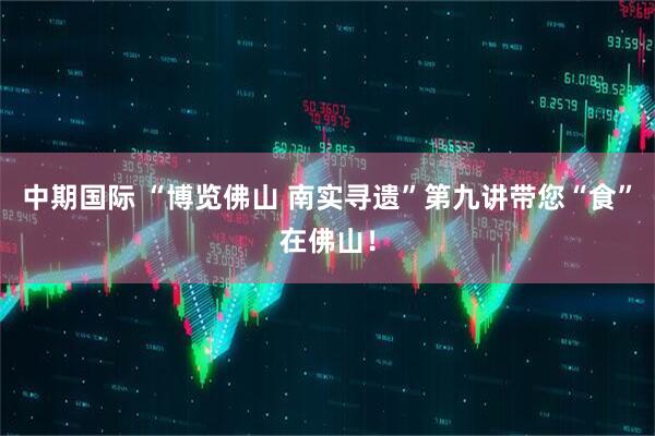 中期国际 “博览佛山 南实寻遗”第九讲带您“食”在佛山！