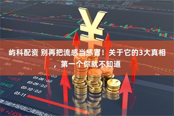 屿科配资 别再把流感当感冒!关于它的3大真相,第一个你就不知道
