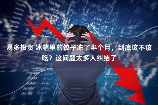 易多投资 冰箱里的饺子冻了半个月，到底该不该吃？这问题太多人纠结了