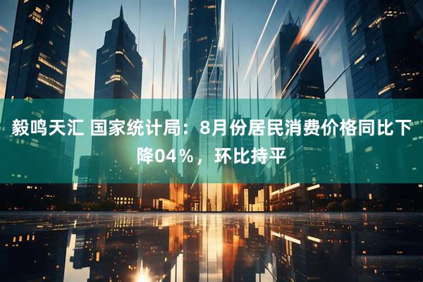 毅鸣天汇 国家统计局：8月份居民消费价格同比下降04％，环比持平