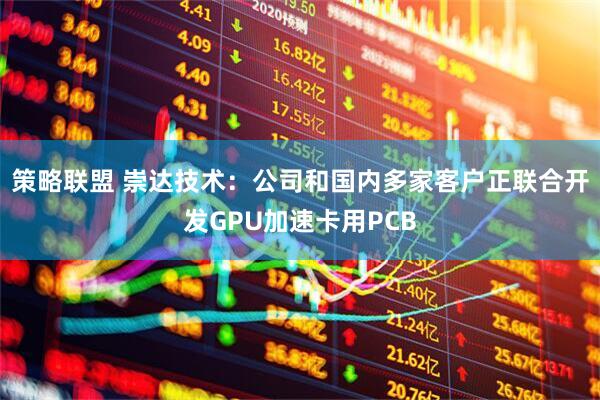 策略联盟 崇达技术：公司和国内多家客户正联合开发GPU加速卡用PCB