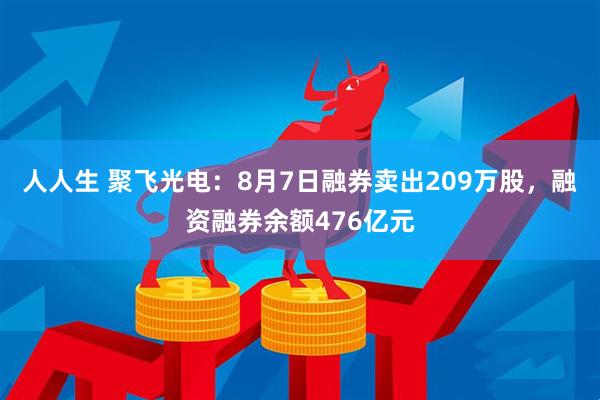 人人生 聚飞光电:8月7日融券卖出209万股,融资融券余额476亿元