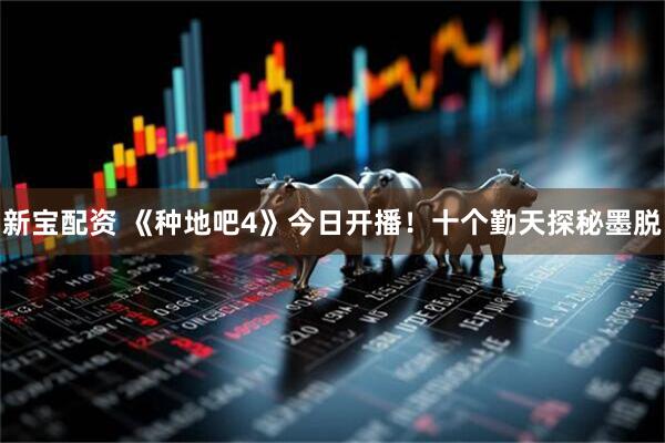 新宝配资 《种地吧4》今日开播！十个勤天探秘墨脱