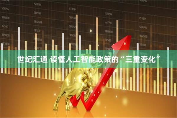 世纪汇通 读懂人工智能政策的“三重变化”