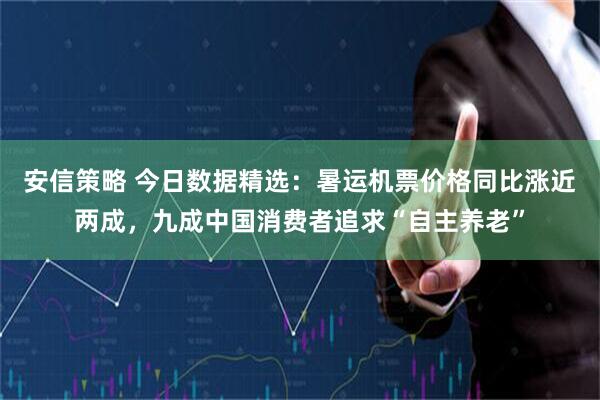 安信策略 今日数据精选：暑运机票价格同比涨近两成，九成中国消费者追求“自主养老”